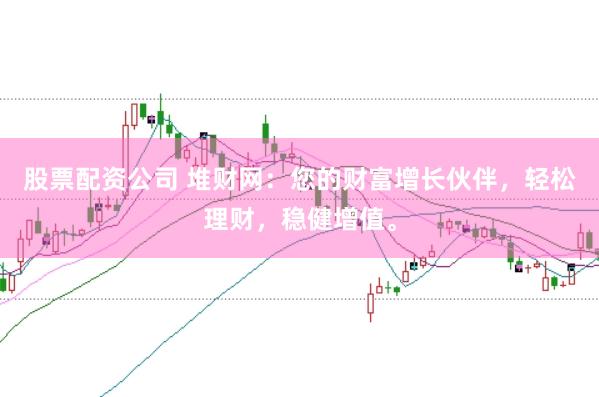 股票配资公司 堆财网：您的财富增长伙伴，轻松理财，稳健增值。