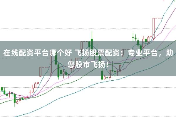 在线配资平台哪个好 飞扬股票配资：专业平台，助您股市飞扬！