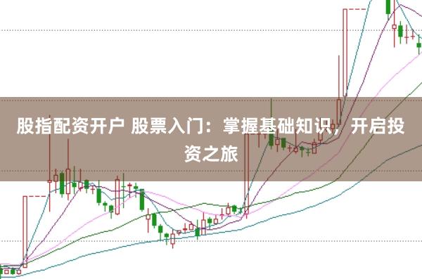 股指配资开户 股票入门：掌握基础知识，开启投资之旅
