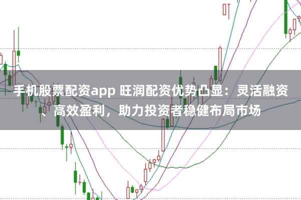 手机股票配资app 旺润配资优势凸显:灵活融资、高效盈利,助力投资者稳健布局市场