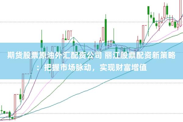 期货股票原油外汇配资公司 丽江股票配资新策略:把握市场脉动,实现财富增值