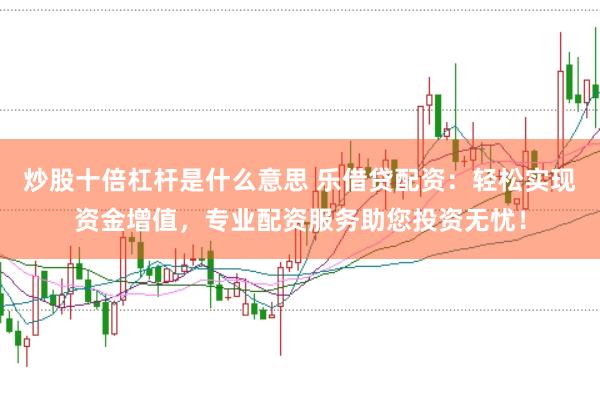 炒股十倍杠杆是什么意思 乐借贷配资:轻松实现资金增值,专业配资服务助您投资无忧!