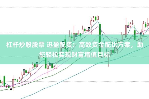 杠杆炒股股票 迅盈配资:高效资金配比方案,助您轻松实现财富增值目标