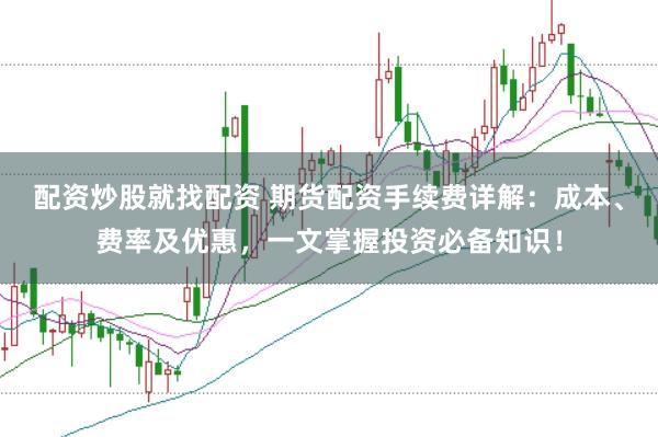 配资炒股就找配资 期货配资手续费详解:成本、费率及优惠,一文掌握投资必备知识!
