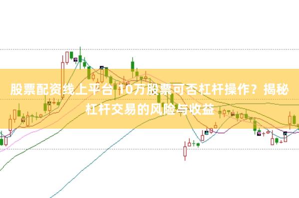股票配资线上平台 10万股票可否杠杆操作?揭秘杠杆交易的风险与收益