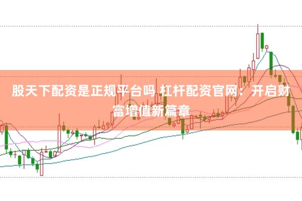 股天下配资是正规平台吗 杠杆配资官网:开启财富增值新篇章