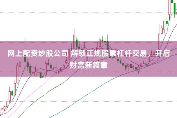 网上配资炒股公司 解锁正规股票杠杆交易,开启财富新篇章