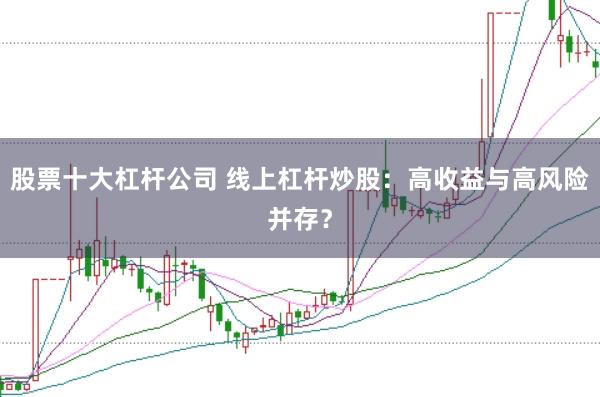 股票十大杠杆公司 线上杠杆炒股:高收益与高风险并存?