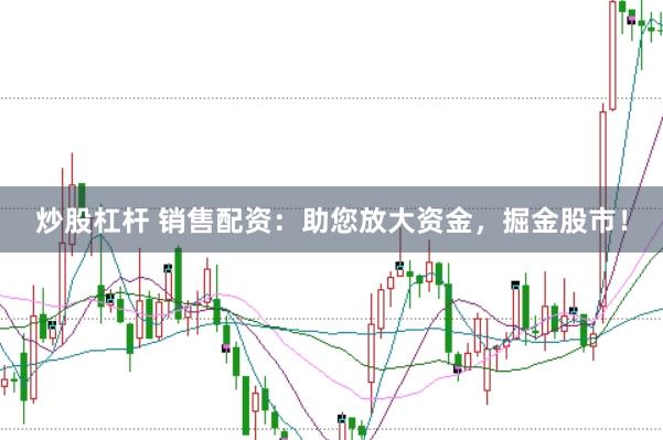 炒股杠杆 销售配资:助您放大资金,掘金股市!