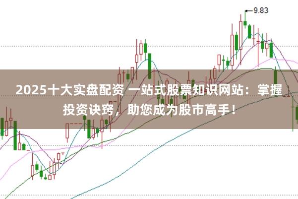 2025十大实盘配资 一站式股票知识网站:掌握投资诀窍,助您成为股市高手!