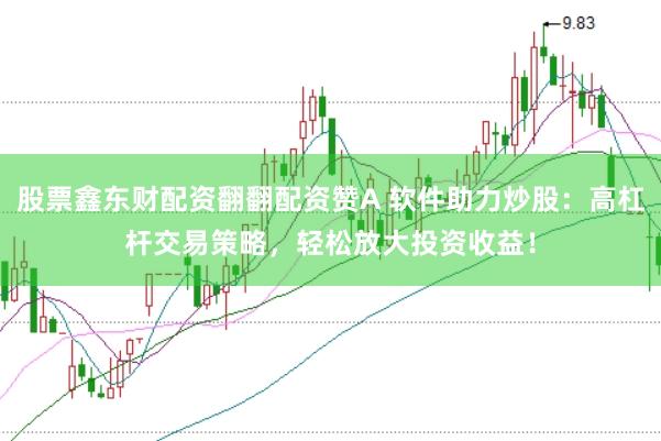 股票鑫东财配资翻翻配资赞A 软件助力炒股:高杠杆交易策略,轻松放大投资收益!