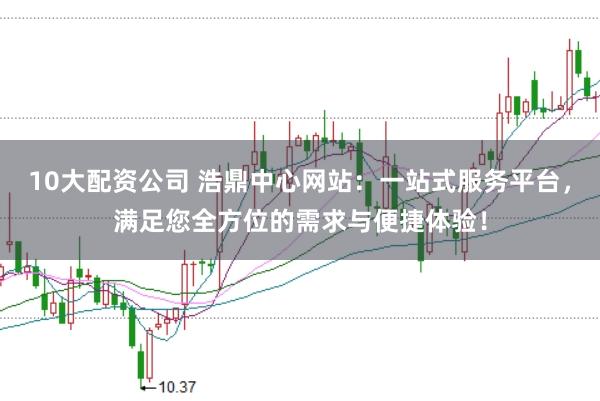10大配资公司 浩鼎中心网站:一站式服务平台,满足您全方位的需求与便捷体验!