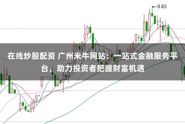 在线炒股配资 广州米牛网站:一站式金融服务平台,助力投资者把握财富机遇