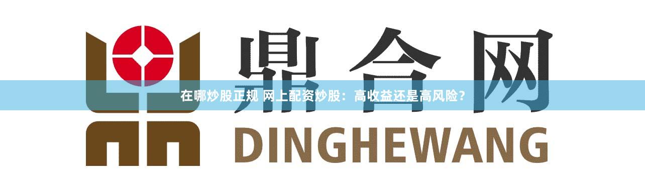 在哪炒股正规 网上配资炒股:高收益还是高风险?