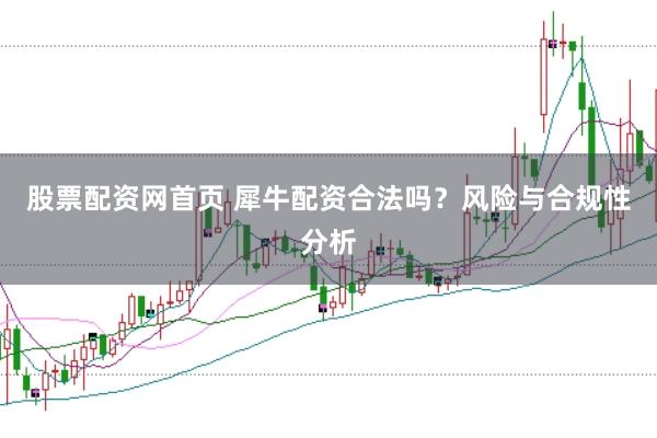 股票配资网首页 犀牛配资合法吗?风险与合规性分析