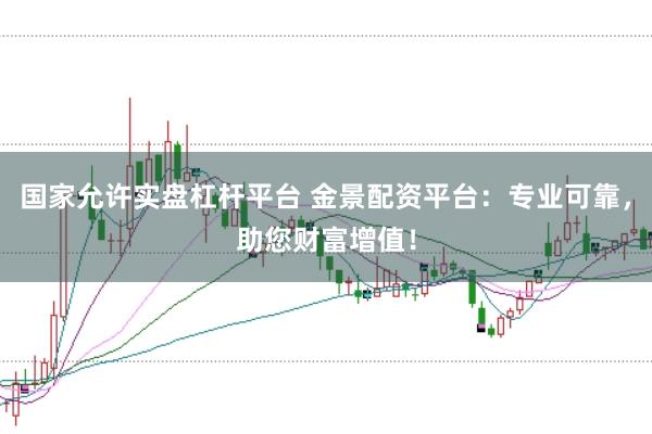 国家允许实盘杠杆平台 金景配资平台:专业可靠,助您财富增值!