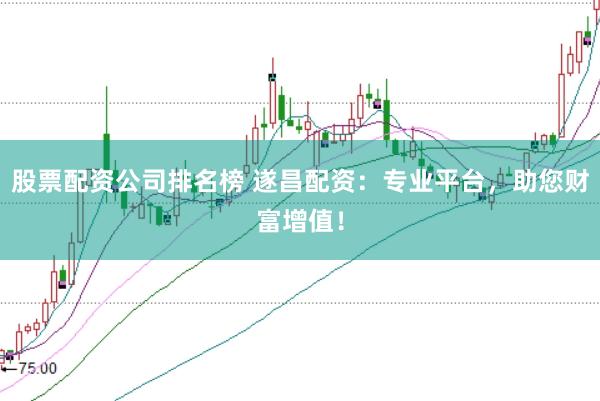 股票配资公司排名榜 遂昌配资:专业平台,助您财富增值!