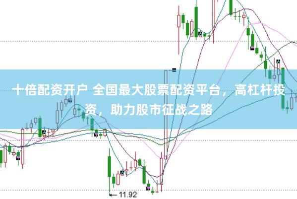 十倍配资开户 全国最大股票配资平台,高杠杆投资,助力股市征战之路