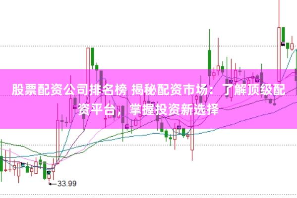 股票配资公司排名榜 揭秘配资市场:了解顶级配资平台,掌握投资新选择