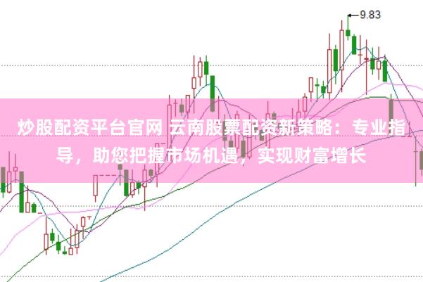 炒股配资平台官网 云南股票配资新策略:专业指导,助您把握市场机遇,实现财富增长