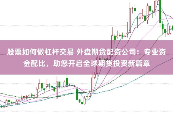股票如何做杠杆交易 外盘期货配资公司:专业资金配比,助您开启全球期货投资新篇章
