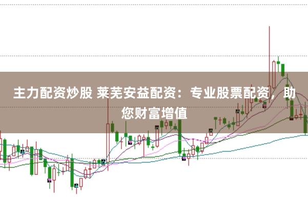主力配资炒股 莱芜安益配资:专业股票配资,助您财富增值