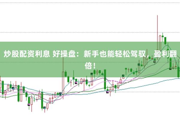 炒股配资利息 好操盘:新手也能轻松驾驭,盈利翻倍!