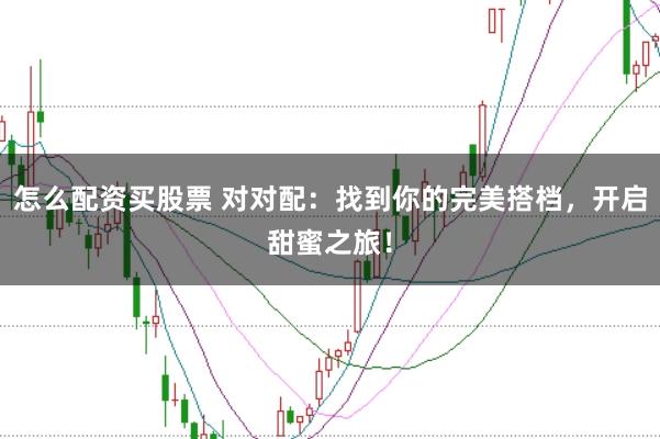 怎么配资买股票 对对配:找到你的完美搭档,开启甜蜜之旅!