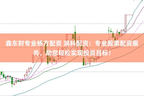 鑫东财专业杨方配资 润科配资:专业股票配资服务,助您轻松实现投资目标!