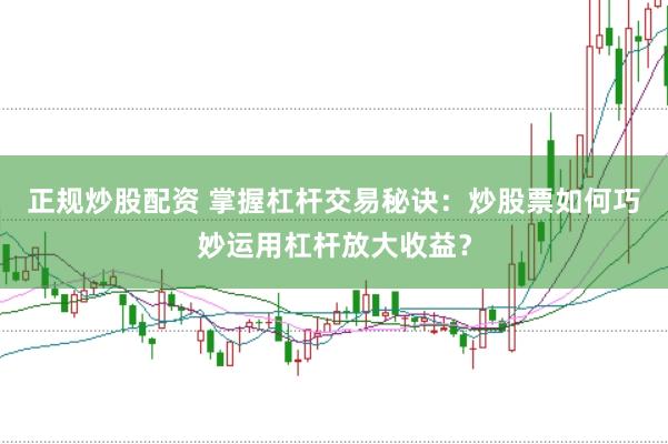 正规炒股配资 掌握杠杆交易秘诀:炒股票如何巧妙运用杠杆放大收益?