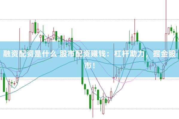 融资配资是什么 股市配资赚钱:杠杆助力,掘金股市!