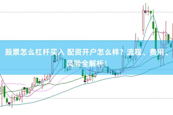 股票怎么杠杆买入 配资开户怎么样？流程、费用、风险全解析！