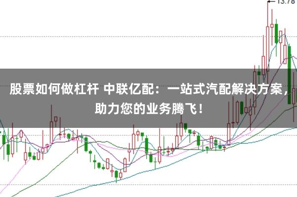 股票如何做杠杆 中联亿配：一站式汽配解决方案，助力您的业务腾飞！