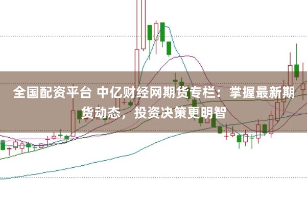 全国配资平台 中亿财经网期货专栏:掌握最新期货动态,投资决策更明智