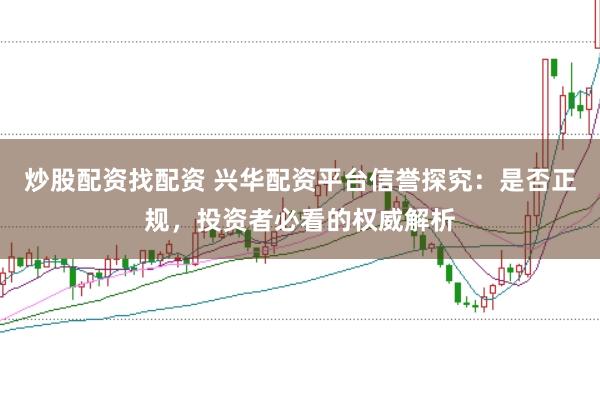 炒股配资找配资 兴华配资平台信誉探究:是否正规,投资者必看的权威解析