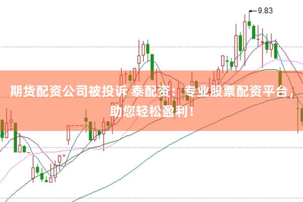 期货配资公司被投诉 泰配资：专业股票配资平台，助您轻松盈利！
