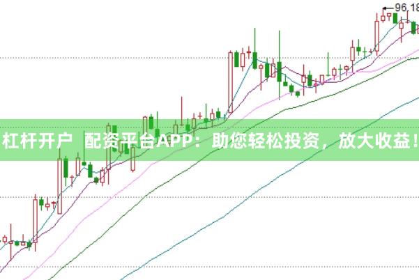 杠杆开户  配资平台APP：助您轻松投资，放大收益！